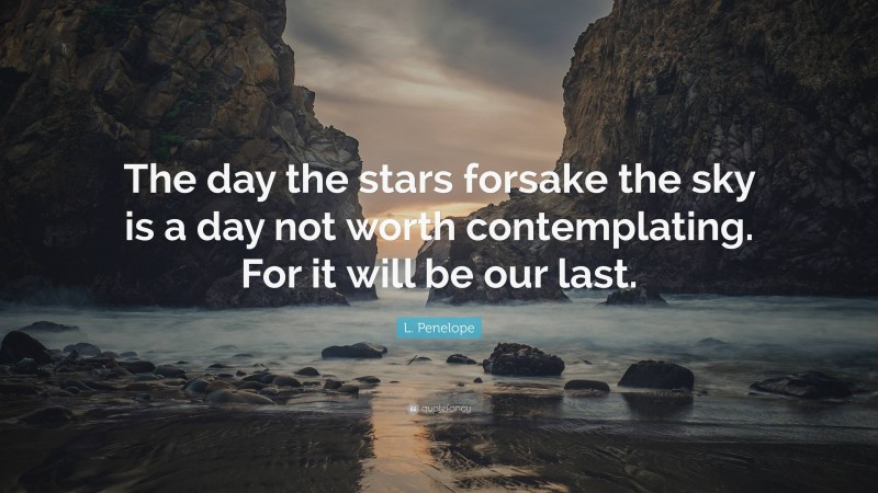 L. Penelope Quote: “The day the stars forsake the sky is a day not worth contemplating. For it will be our last.”