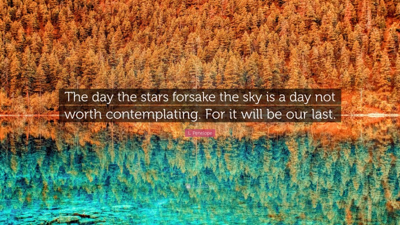 L. Penelope Quote: “The day the stars forsake the sky is a day not worth contemplating. For it will be our last.”