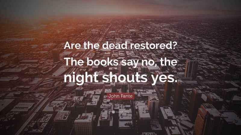 John Fante Quote: “Are the dead restored? The books say no, the night shouts yes.”