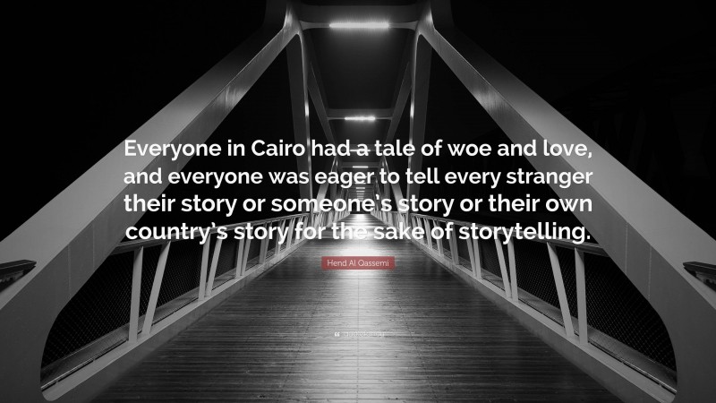 Hend Al Qassemi Quote: “Everyone in Cairo had a tale of woe and love, and everyone was eager to tell every stranger their story or someone’s story or their own country’s story for the sake of storytelling.”