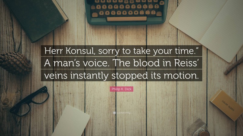 Philip K. Dick Quote: “Herr Konsul, sorry to take your time.” A man’s voice. The blood in Reiss’ veins instantly stopped its motion.”