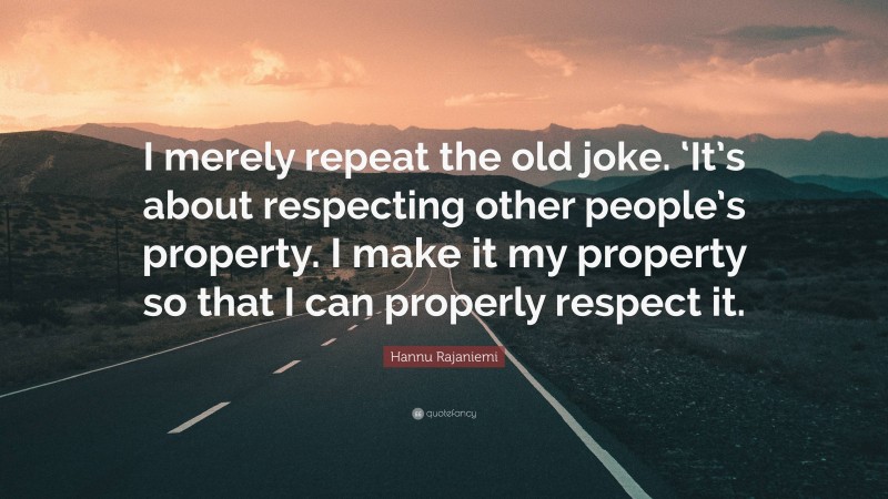 Hannu Rajaniemi Quote: “I merely repeat the old joke. ‘It’s about respecting other people’s property. I make it my property so that I can properly respect it.”