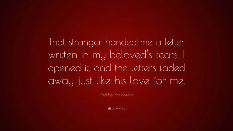 Natalya Vorobyova Quote: “That stranger handed me a letter written in my beloved’s tears. I opened it, and the letters faded away just like his love for me.”