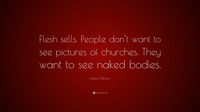 Helen Mirren Quote: “Flesh sells. People don’t want to see pictures of churches. They want to see naked bodies.”