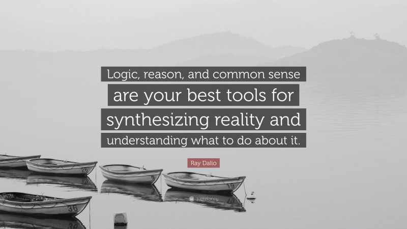 Ray Dalio Quote: “Logic, reason, and common sense are your best tools for synthesizing reality and understanding what to do about it.”