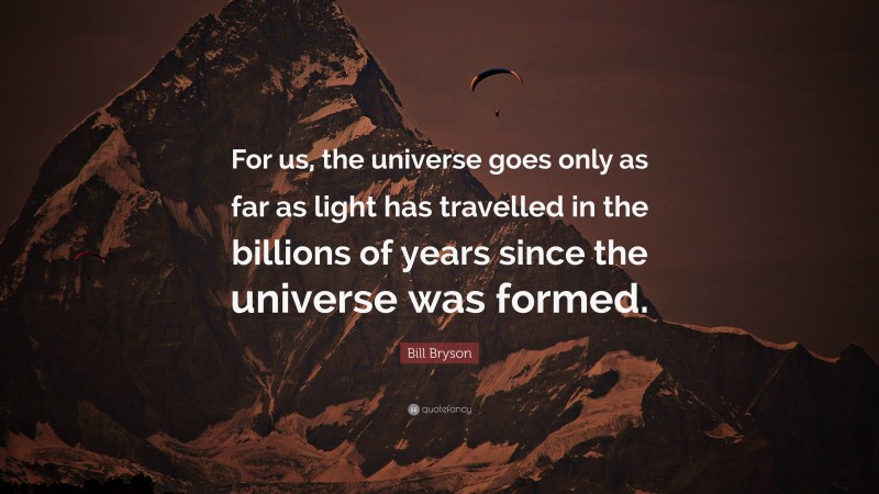Bill Bryson Quote: “For us, the universe goes only as far as light has travelled in the billions of years since the universe was formed.”