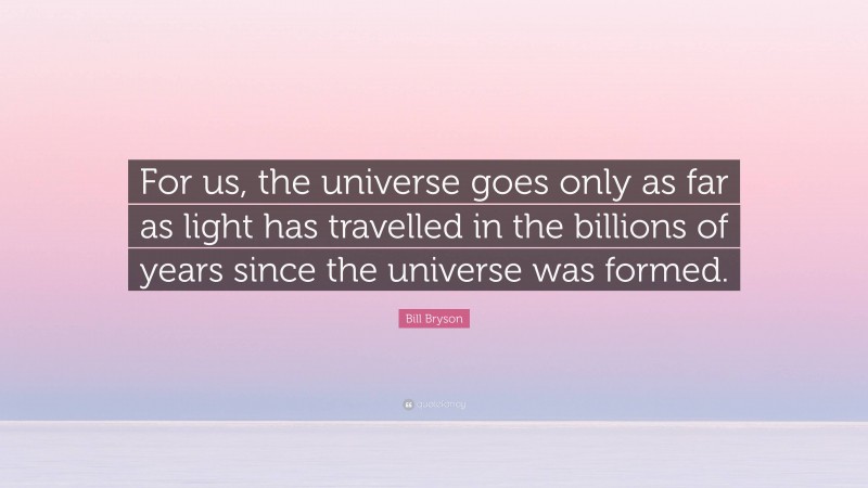 Bill Bryson Quote: “For us, the universe goes only as far as light has travelled in the billions of years since the universe was formed.”