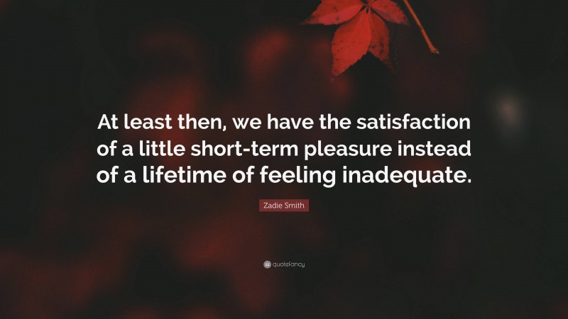 Zadie Smith Quote: “At least then, we have the satisfaction of a little short-term pleasure instead of a lifetime of feeling inadequate.”