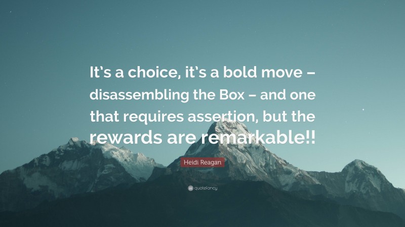 Heidi Reagan Quote: “It’s a choice, it’s a bold move – disassembling the Box – and one that requires assertion, but the rewards are remarkable!!”