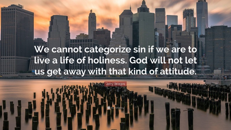 Jerry Bridges Quote: “We cannot categorize sin if we are to live a life of holiness. God will not let us get away with that kind of attitude.”