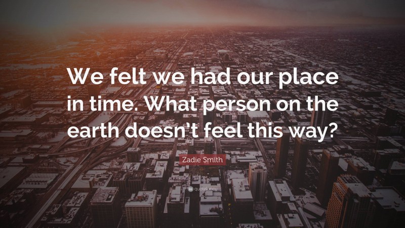 Zadie Smith Quote: “We felt we had our place in time. What person on the earth doesn’t feel this way?”