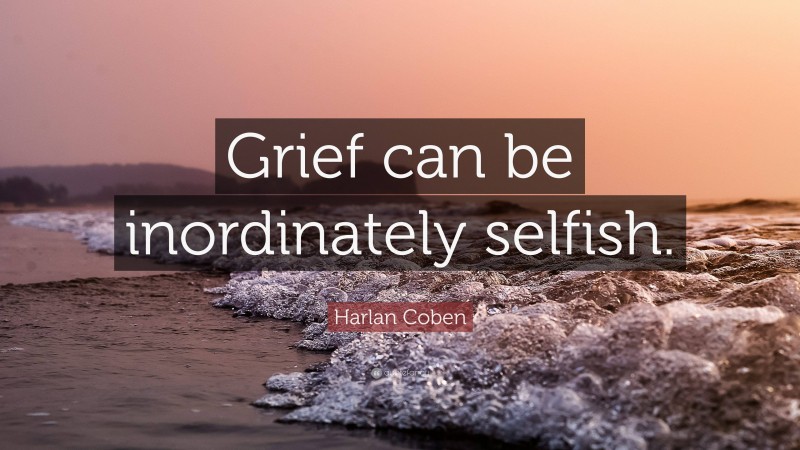 Harlan Coben Quote: “Grief can be inordinately selfish.”