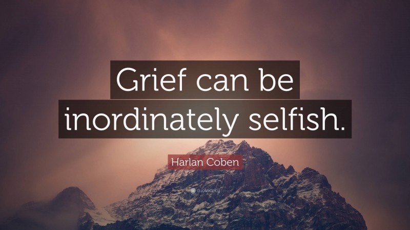 Harlan Coben Quote: “Grief can be inordinately selfish.”