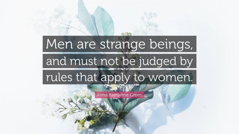 Anna Katharine Green Quote: “Men are strange beings, and must not be judged by rules that apply to women.”