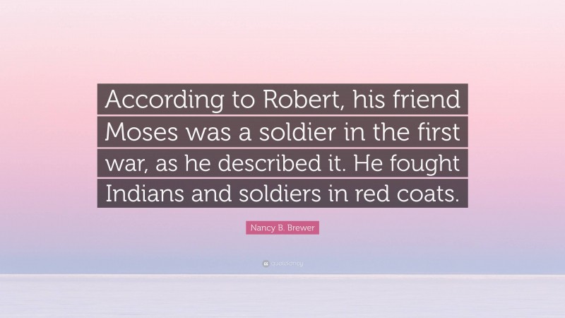 Nancy B. Brewer Quote: “According to Robert, his friend Moses was a soldier in the first war, as he described it. He fought Indians and soldiers in red coats.”