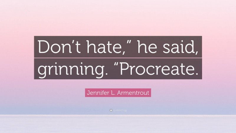 Jennifer L. Armentrout Quote: “Don’t hate,” he said, grinning. “Procreate.”