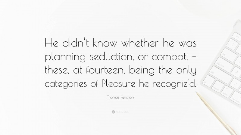 Thomas Pynchon Quote: “He didn’t know whether he was planning seduction, or combat, – these, at fourteen, being the only categories of Pleasure he recogniz’d.”