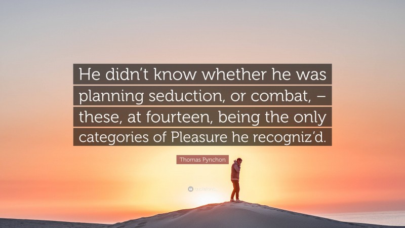 Thomas Pynchon Quote: “He didn’t know whether he was planning seduction, or combat, – these, at fourteen, being the only categories of Pleasure he recogniz’d.”