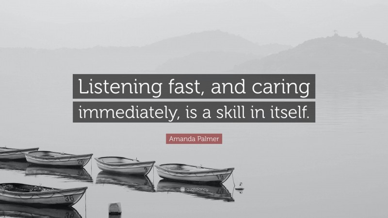 Amanda Palmer Quote: “Listening fast, and caring immediately, is a skill in itself.”