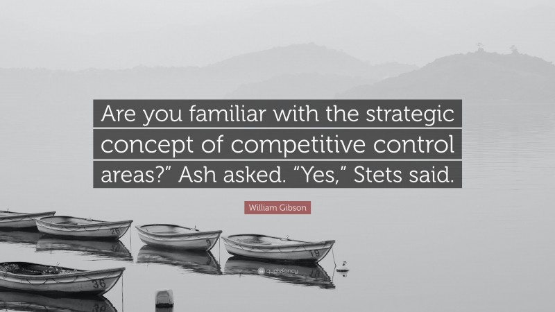 William Gibson Quote: “Are you familiar with the strategic concept of competitive control areas?” Ash asked. “Yes,” Stets said.”