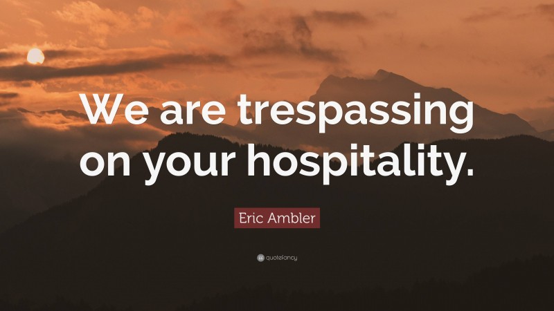 Eric Ambler Quote: “We are trespassing on your hospitality.”