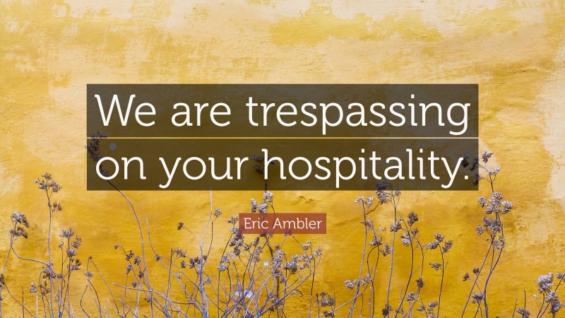 Eric Ambler Quote: “We are trespassing on your hospitality.”