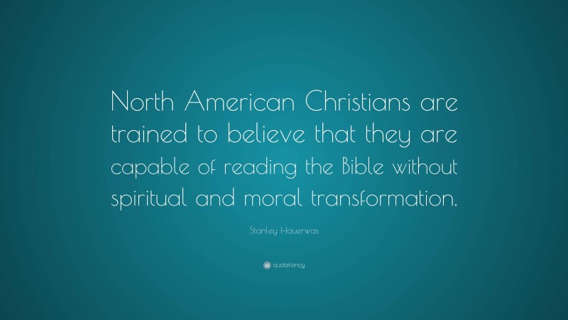 Stanley Hauerwas Quote: “North American Christians are trained to believe that they are capable of reading the Bible without spiritual and moral transformation.”