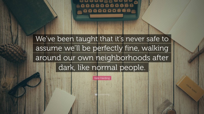 Kate Harding Quote: “We’ve been taught that it’s never safe to assume we’ll be perfectly fine, walking around our own neighborhoods after dark, like normal people.”