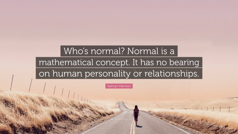 Kathryn Harrison Quote: “Who’s normal? Normal is a mathematical concept. It has no bearing on human personality or relationships.”