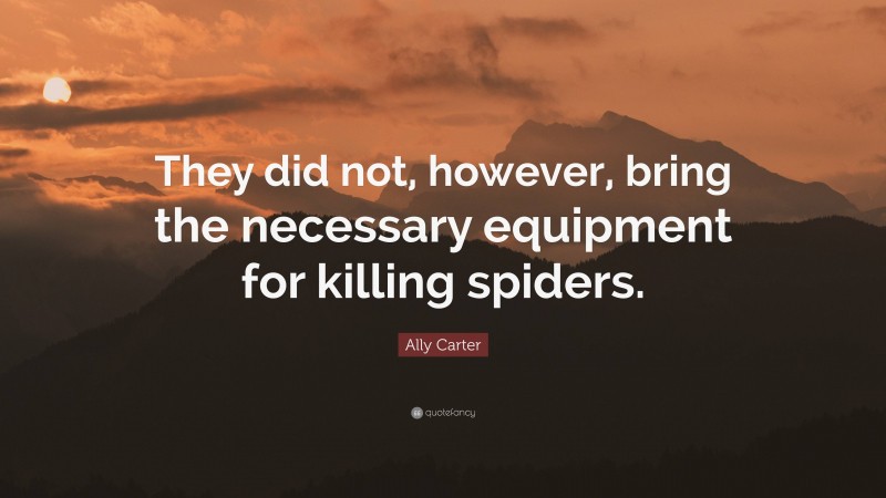 Ally Carter Quote: “They did not, however, bring the necessary equipment for killing spiders.”