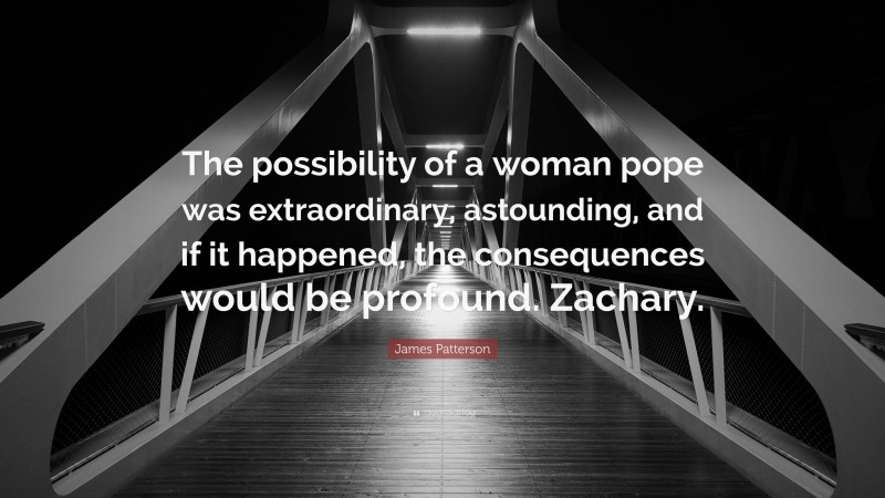 James Patterson Quote: “The possibility of a woman pope was extraordinary, astounding, and if it happened, the consequences would be profound. Zachary.”