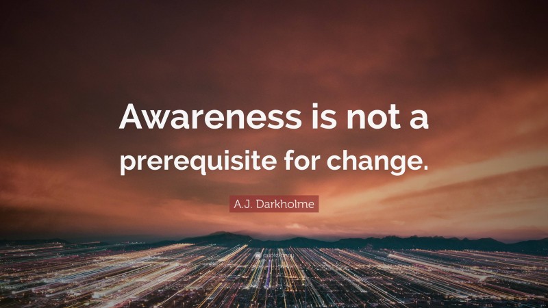 A.J. Darkholme Quote: “Awareness is not a prerequisite for change.”