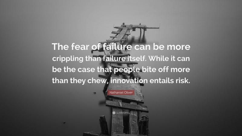 Nathaniel Oliver Quote: “The fear of failure can be more crippling than failure itself. While it can be the case that people bite off more than they chew, innovation entails risk.”