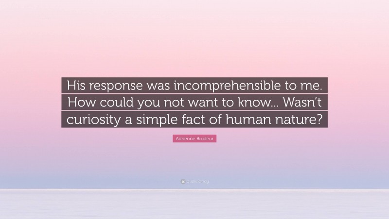 Adrienne Brodeur Quote: “His response was incomprehensible to me. How could you not want to know... Wasn’t curiosity a simple fact of human nature?”