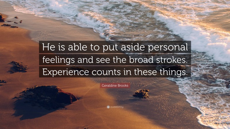 Geraldine Brooks Quote: “He is able to put aside personal feelings and see the broad strokes. Experience counts in these things.”