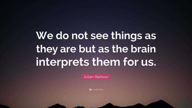 Julian Barbour Quote: “We do not see things as they are but as the brain interprets them for us.”