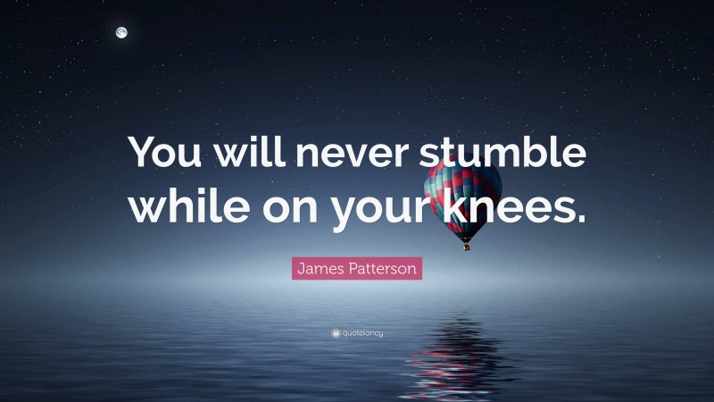 James Patterson Quote: “You will never stumble while on your knees.”