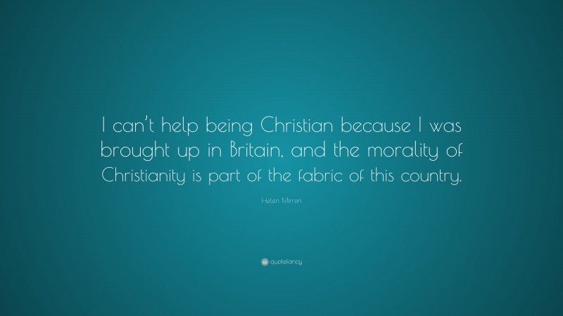 Helen Mirren Quote: “I can’t help being Christian because I was brought up in Britain, and the morality of Christianity is part of the fabric of this country.”