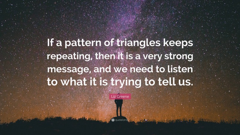 Liz Greene Quote: “If a pattern of triangles keeps repeating, then it is a very strong message, and we need to listen to what it is trying to tell us.”