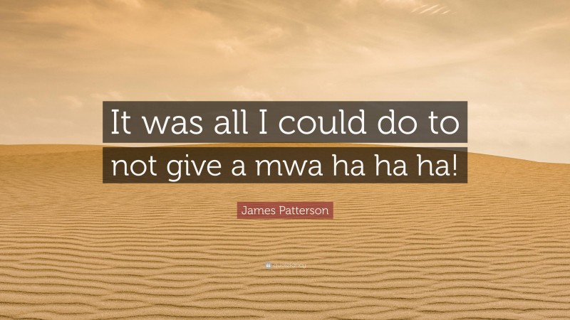 James Patterson Quote: “It was all I could do to not give a mwa ha ha ha!”
