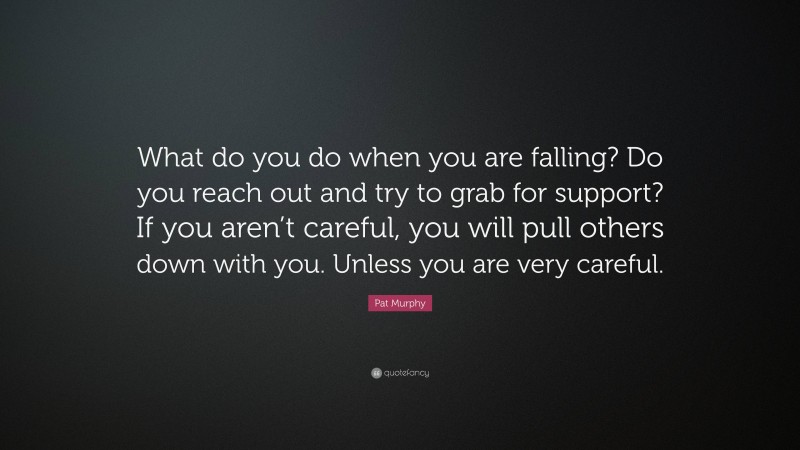 Pat Murphy Quote: “What do you do when you are falling? Do you reach out and try to grab for support? If you aren’t careful, you will pull others down with you. Unless you are very careful.”