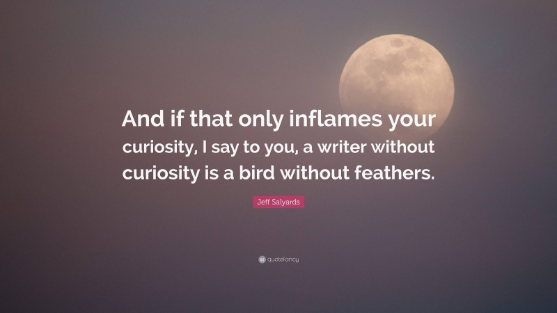 Jeff Salyards Quote: “And if that only inflames your curiosity, I say to you, a writer without curiosity is a bird without feathers.”