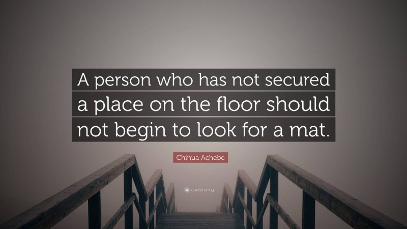 Chinua Achebe Quote: “A person who has not secured a place on the floor should not begin to look for a mat.”
