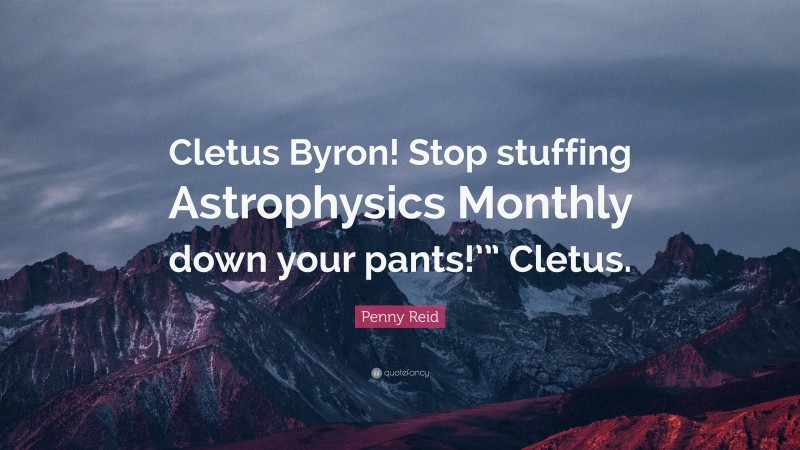 Penny Reid Quote: “Cletus Byron! Stop stuffing Astrophysics Monthly down your pants!’” Cletus.”