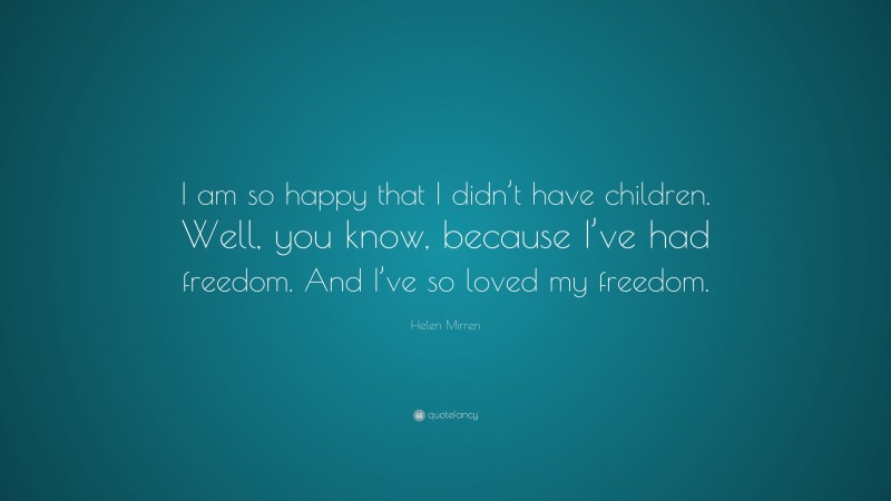 Helen Mirren Quote: “I am so happy that I didn’t have children. Well, you know, because I’ve had freedom. And I’ve so loved my freedom.”