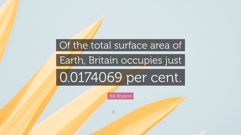Bill Bryson Quote: “Of the total surface area of Earth, Britain occupies just 0.0174069 per cent.”