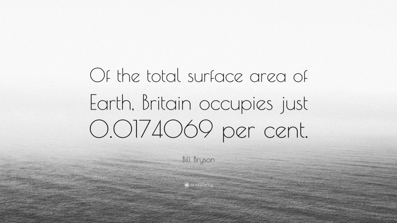 Bill Bryson Quote: “Of the total surface area of Earth, Britain occupies just 0.0174069 per cent.”