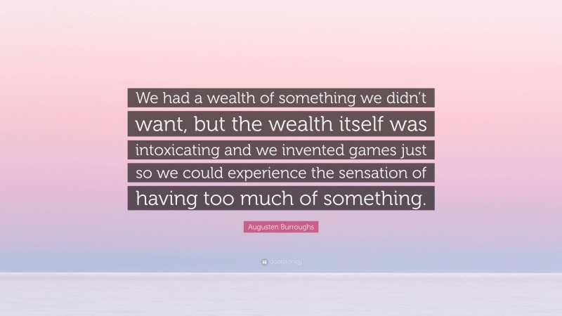 Augusten Burroughs Quote: “We had a wealth of something we didn’t want, but the wealth itself was intoxicating and we invented games just so we could experience the sensation of having too much of something.”