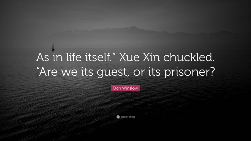 Don Winslow Quote: “As in life itself.” Xue Xin chuckled. “Are we its guest, or its prisoner?”