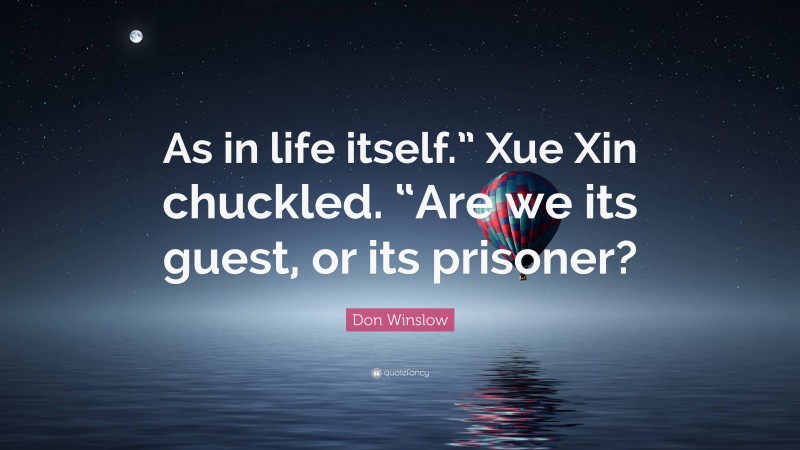 Don Winslow Quote: “As in life itself.” Xue Xin chuckled. “Are we its guest, or its prisoner?”